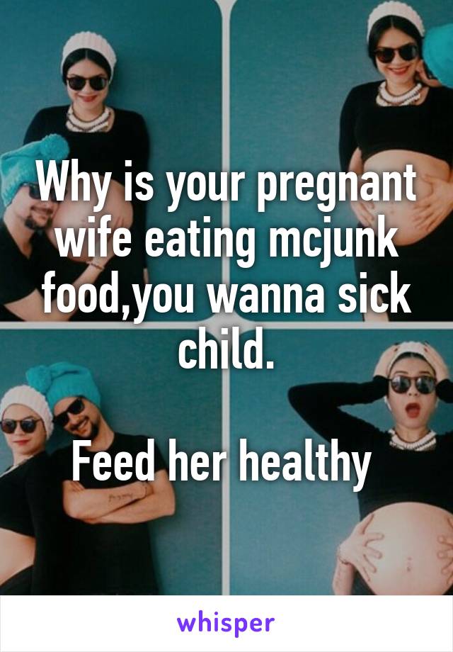 Why is your pregnant wife eating mcjunk food,you wanna sick child.

Feed her healthy 