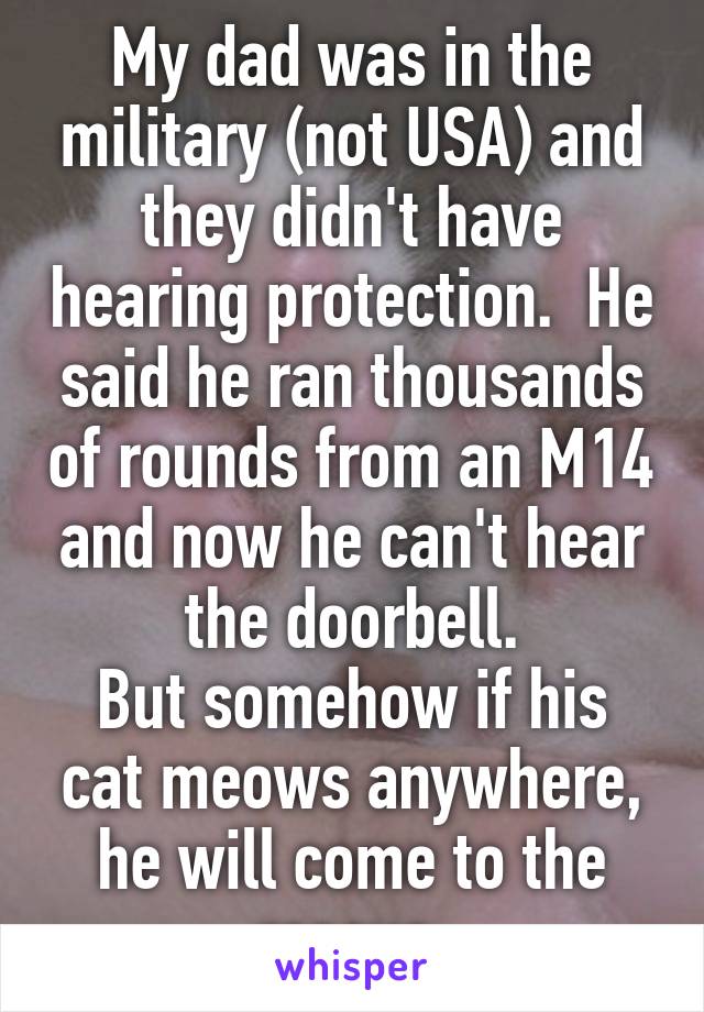My dad was in the military (not USA) and they didn't have hearing protection.  He said he ran thousands of rounds from an M14 and now he can't hear the doorbell.
But somehow if his cat meows anywhere, he will come to the rescue.