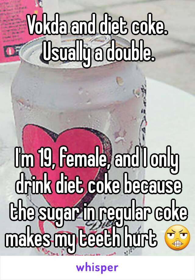 Vokda and diet coke. Usually a double.



I'm 19, female, and I only drink diet coke because the sugar in regular coke makes my teeth hurt 😬