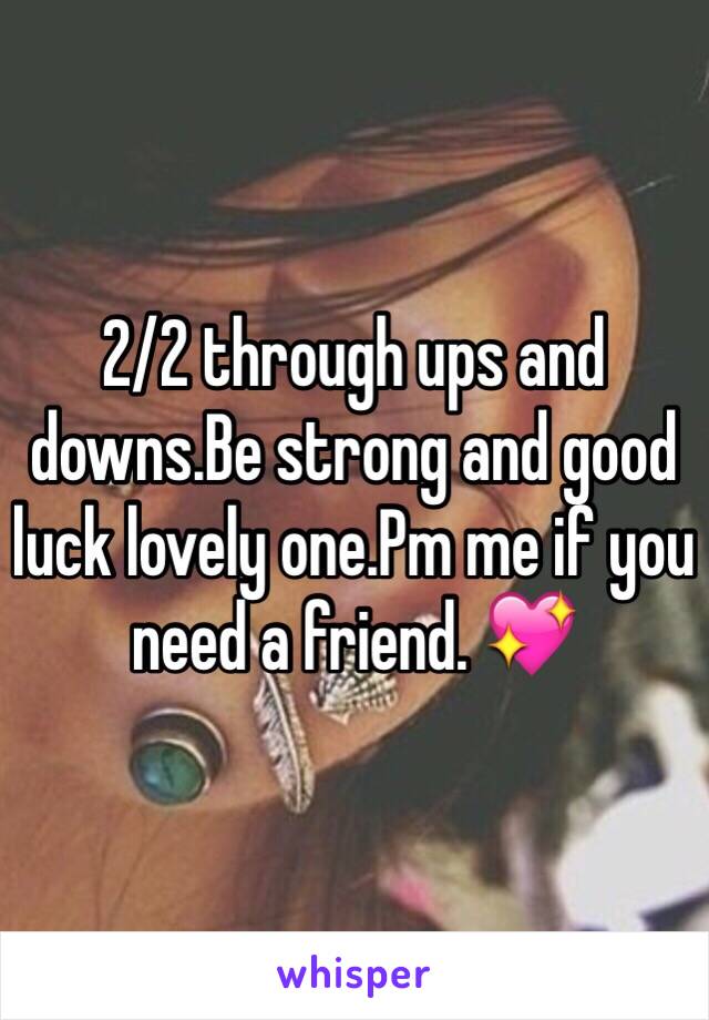 2/2 through ups and downs.Be strong and good luck lovely one.Pm me if you need a friend. 💖