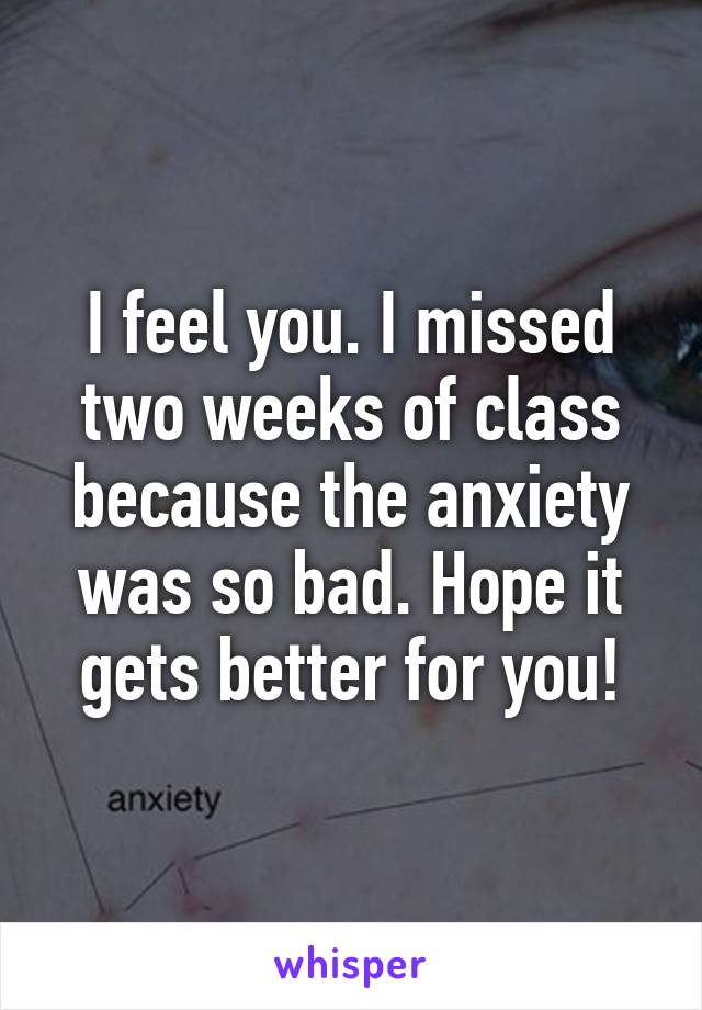 I feel you. I missed two weeks of class because the anxiety was so bad. Hope it gets better for you!