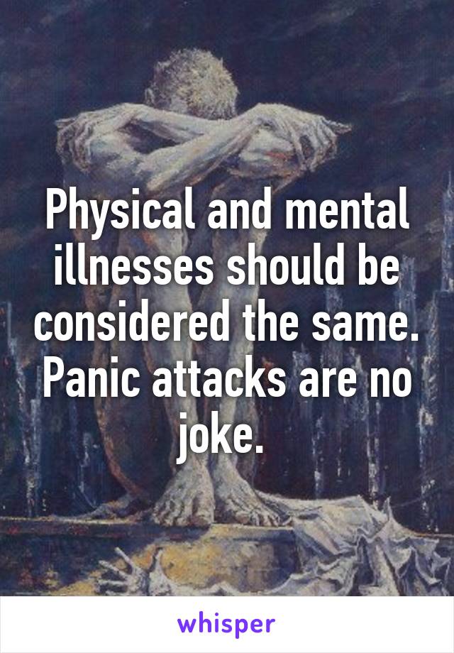 Physical and mental illnesses should be considered the same. Panic attacks are no joke. 