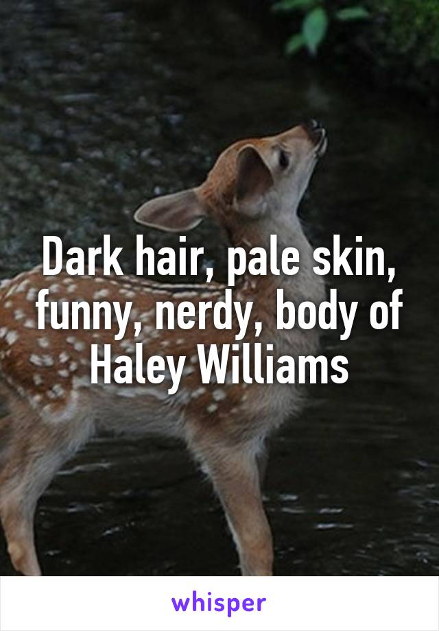 Dark hair, pale skin, funny, nerdy, body of Haley Williams