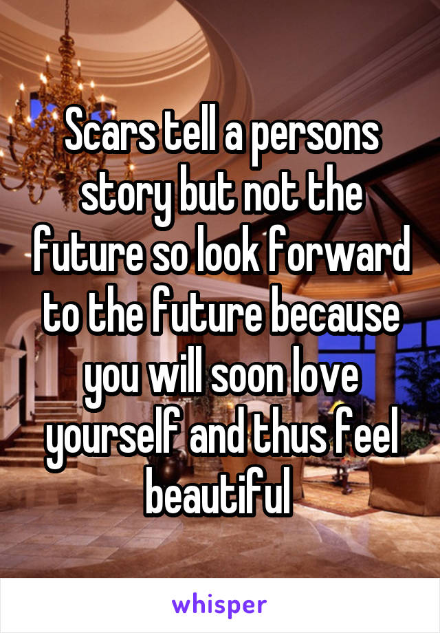Scars tell a persons story but not the future so look forward to the future because you will soon love yourself and thus feel beautiful 