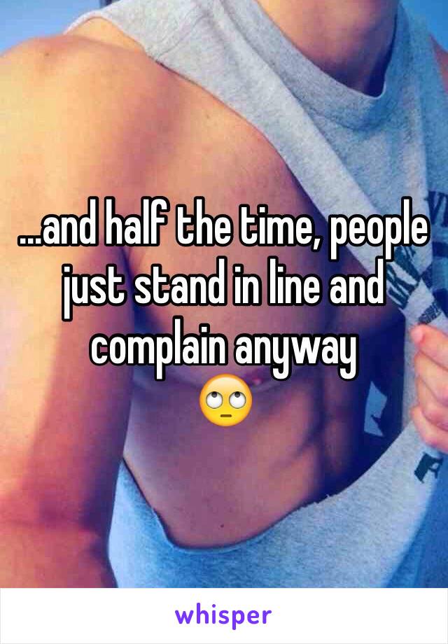 ...and half the time, people just stand in line and complain anyway
🙄