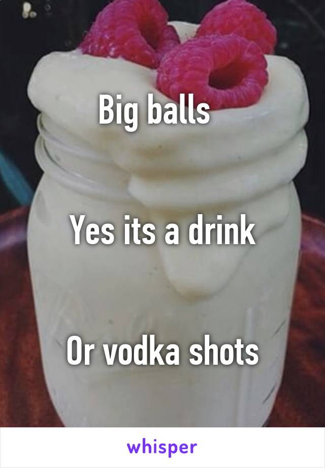 Big balls  


Yes its a drink


Or vodka shots