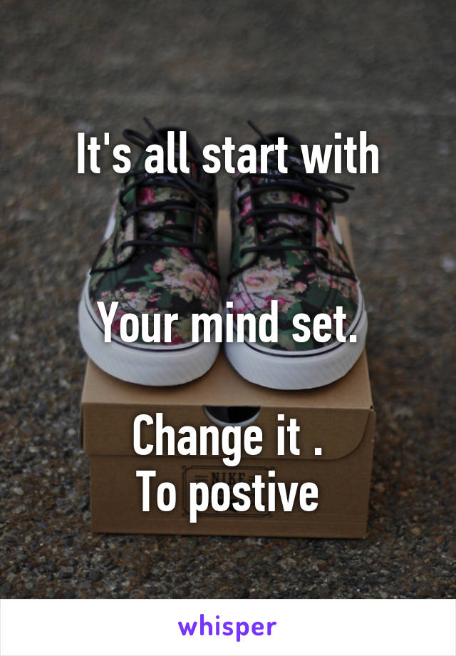 It's all start with


Your mind set.

Change it .
To postive