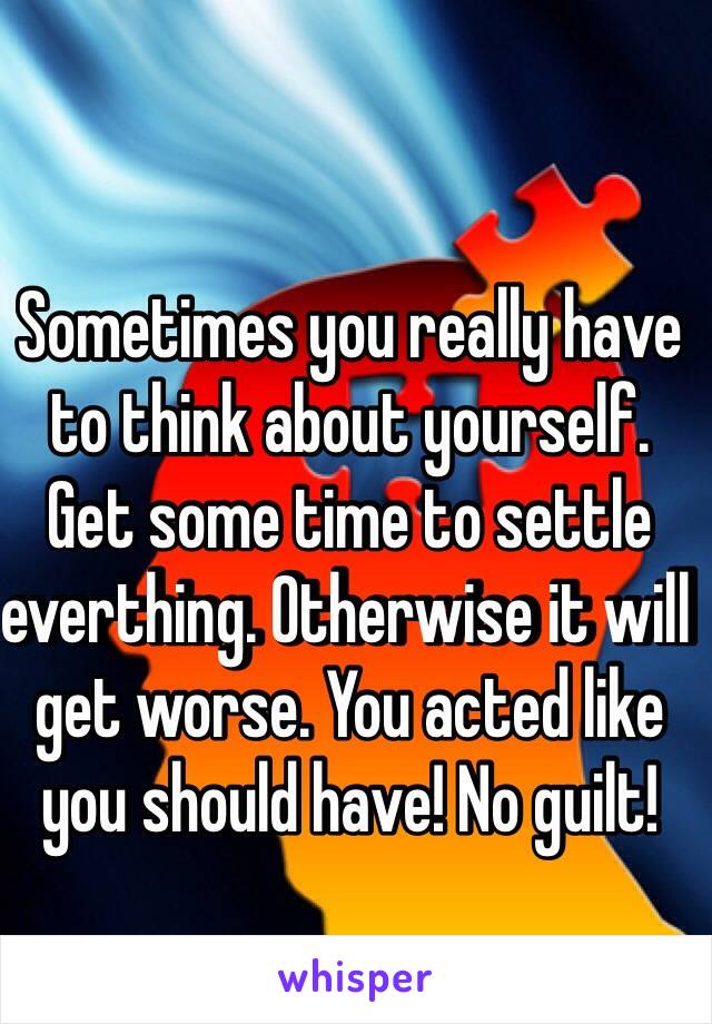 Sometimes you really have to think about yourself. Get some time to settle everthing. Otherwise it will get worse. You acted like you should have! No guilt! 