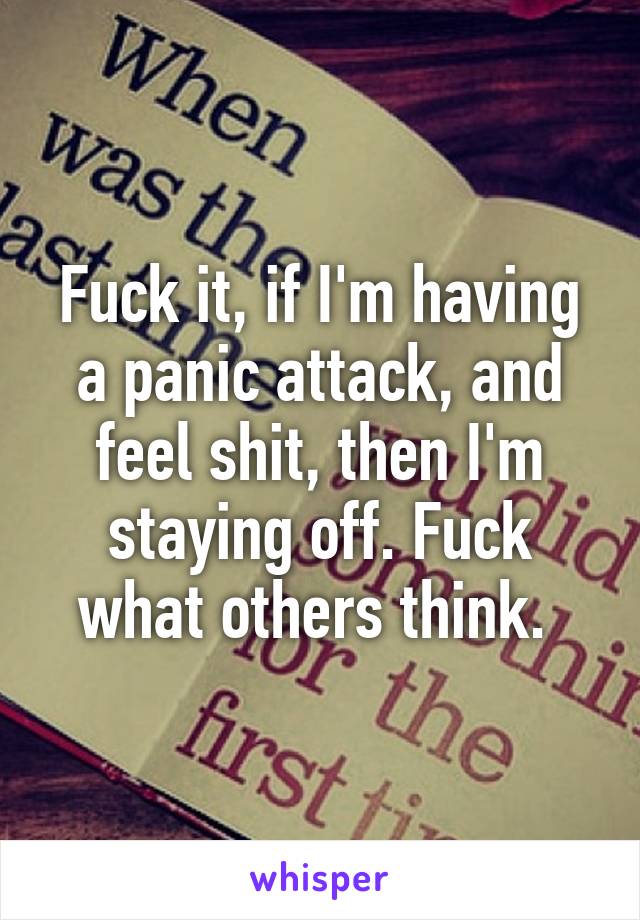 Fuck it, if I'm having a panic attack, and feel shit, then I'm staying off. Fuck what others think. 