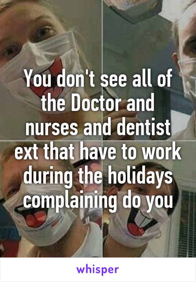 You don't see all of the Doctor and nurses and dentist ext that have to work during the holidays complaining do you