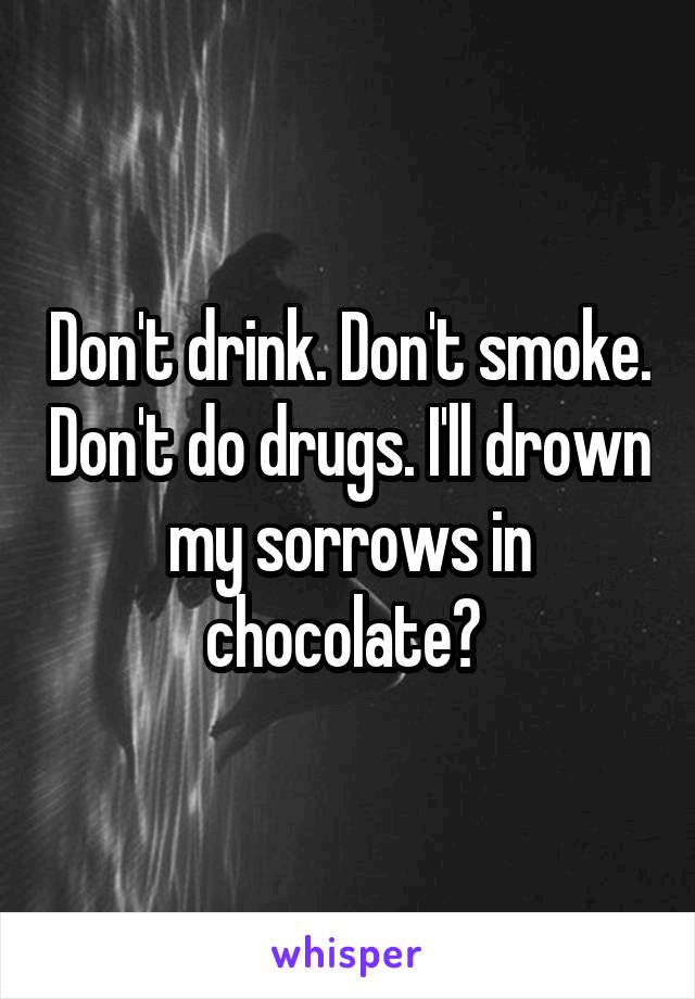 Don't drink. Don't smoke. Don't do drugs. I'll drown my sorrows in chocolate? 
