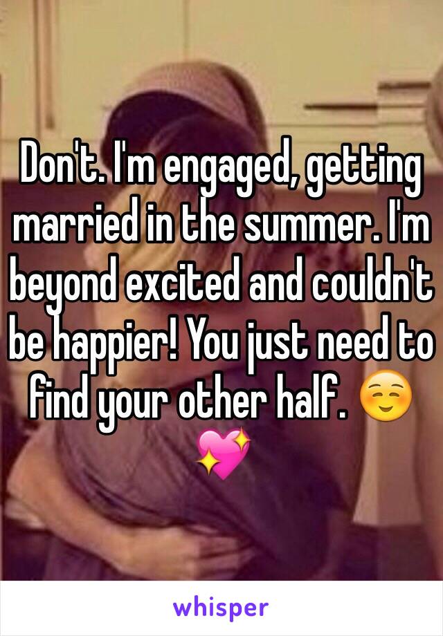 Don't. I'm engaged, getting married in the summer. I'm beyond excited and couldn't be happier! You just need to find your other half. ☺️💖