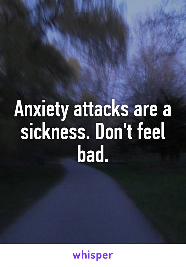 Anxiety attacks are a sickness. Don't feel bad.