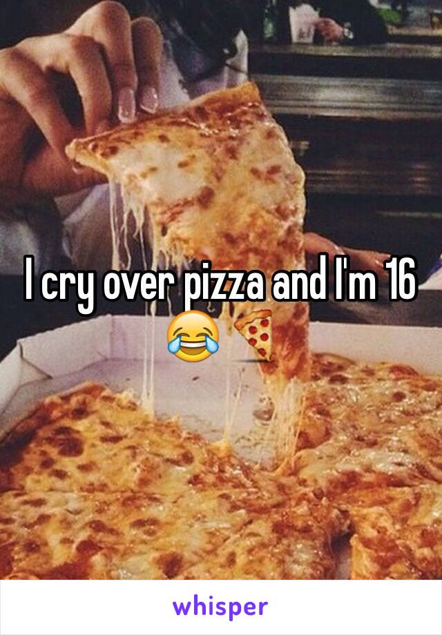 I cry over pizza and I'm 16 😂🍕