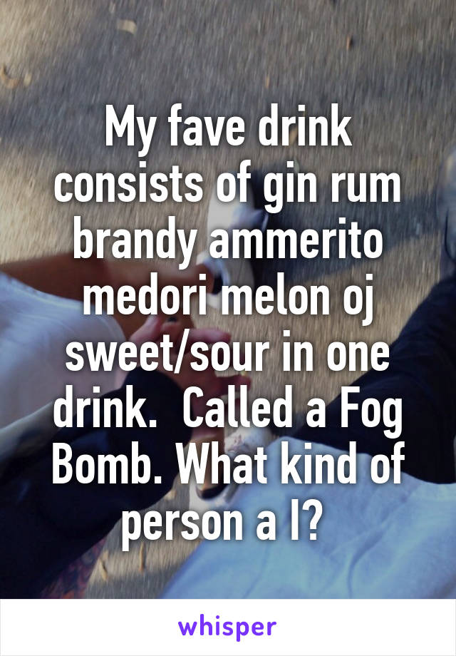 My fave drink consists of gin rum brandy ammerito medori melon oj sweet/sour in one drink.  Called a Fog Bomb. What kind of person a I? 
