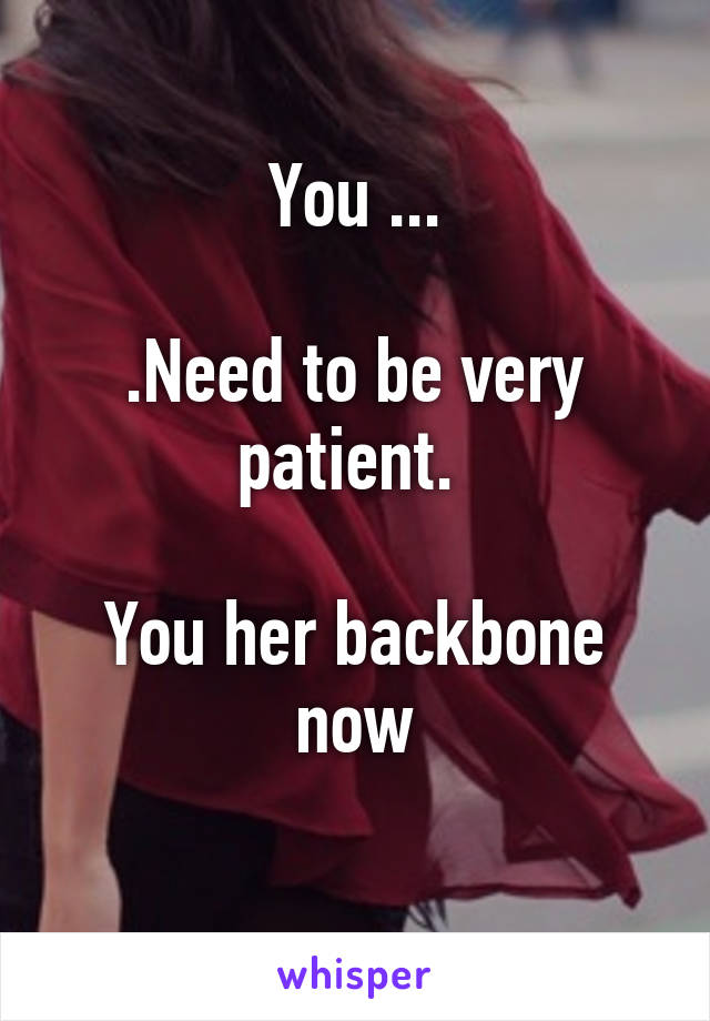 You ...

.Need to be very patient. 

You her backbone now

