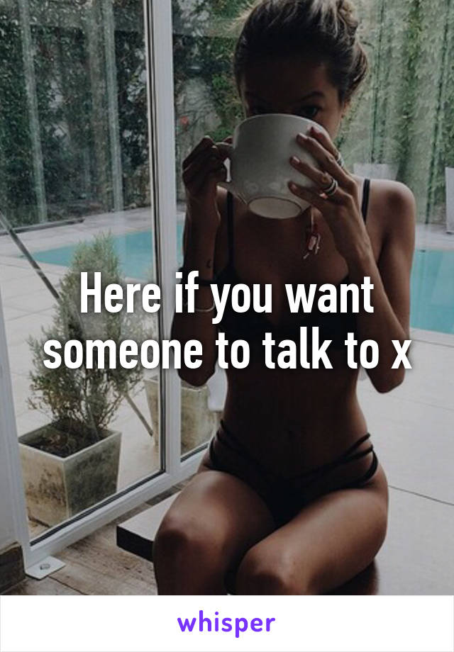 Here if you want someone to talk to x