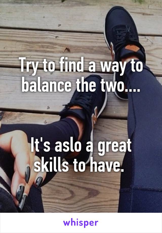 Try to find a way to balance the two....


It's aslo a great skills to have. 