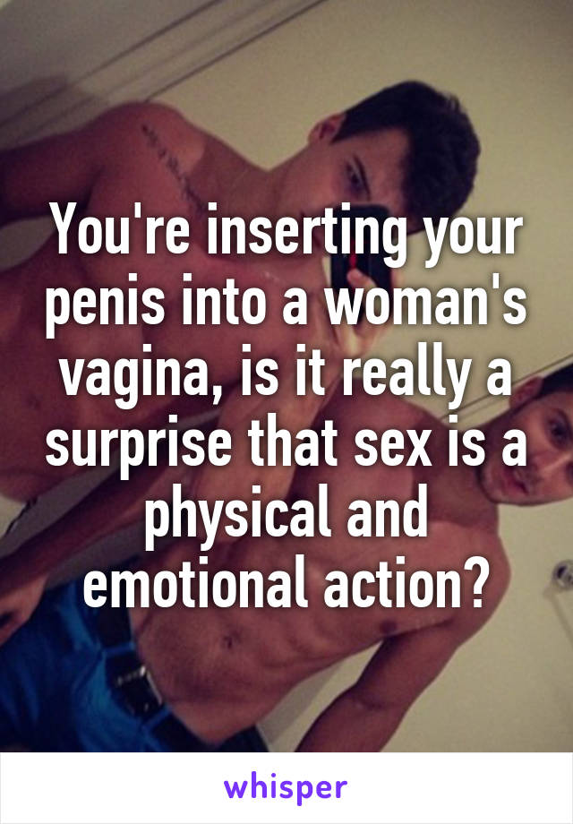 You're inserting your penis into a woman's vagina, is it really a surprise that sex is a physical and emotional action?