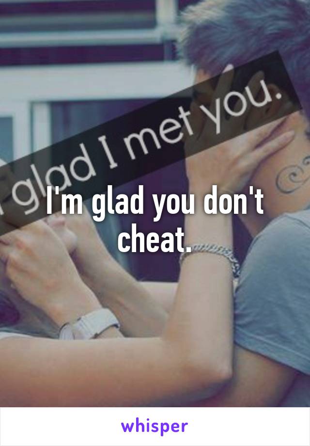 I'm glad you don't cheat.