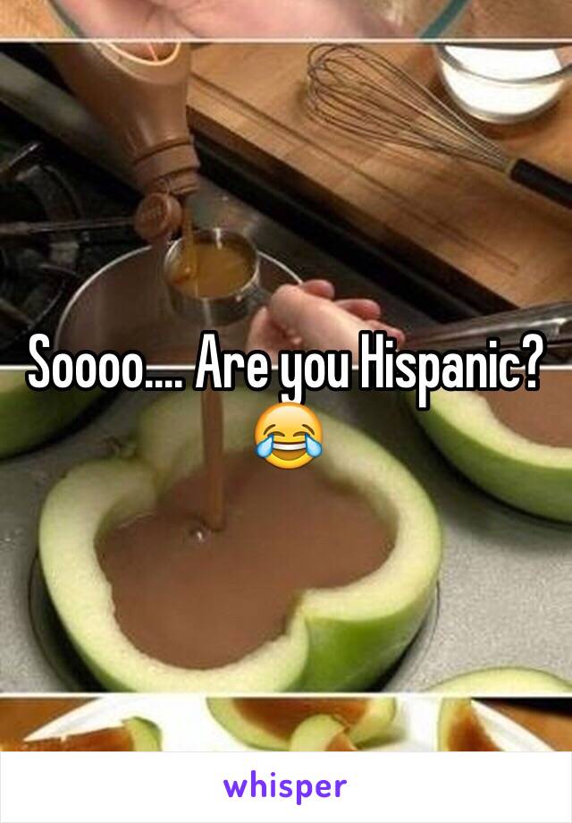 Soooo.... Are you Hispanic? 😂