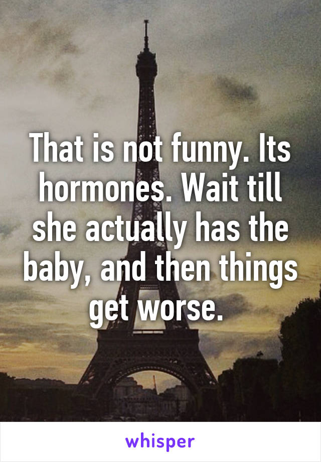 That is not funny. Its hormones. Wait till she actually has the baby, and then things get worse. 