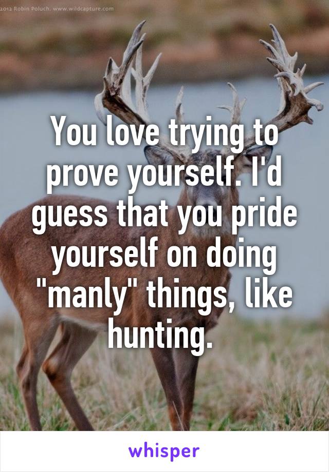 You love trying to prove yourself. I'd guess that you pride yourself on doing "manly" things, like hunting. 