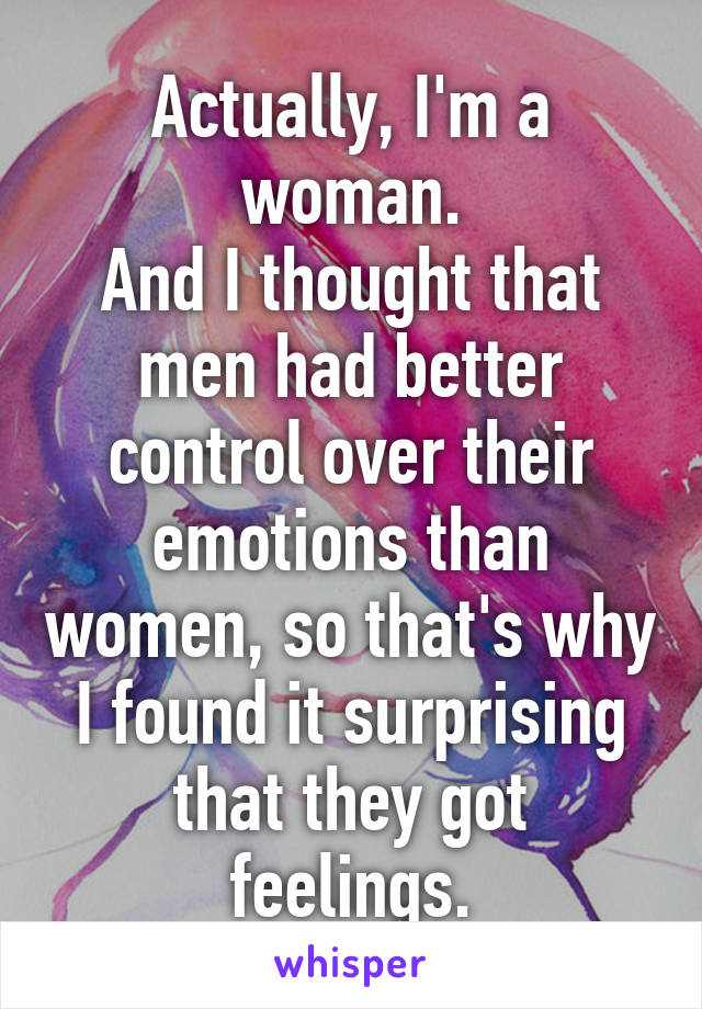 Actually, I'm a woman.
And I thought that men had better control over their emotions than women, so that's why I found it surprising that they got feelings.