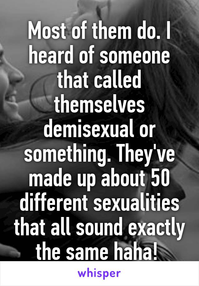 Most of them do. I heard of someone that called themselves demisexual or something. They've made up about 50 different sexualities that all sound exactly the same haha! 