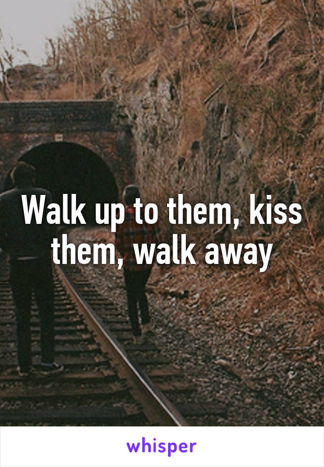 Walk up to them, kiss them, walk away