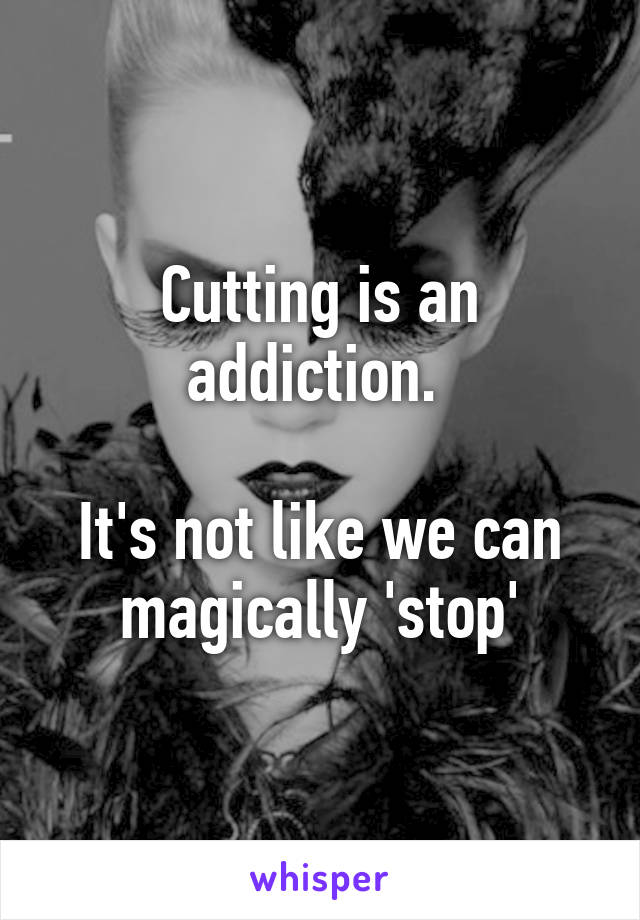 Cutting is an addiction. 

It's not like we can magically 'stop'