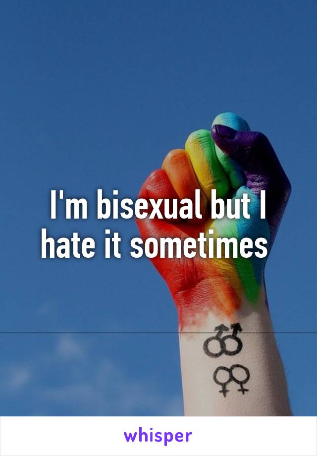 I'm bisexual but I hate it sometimes 