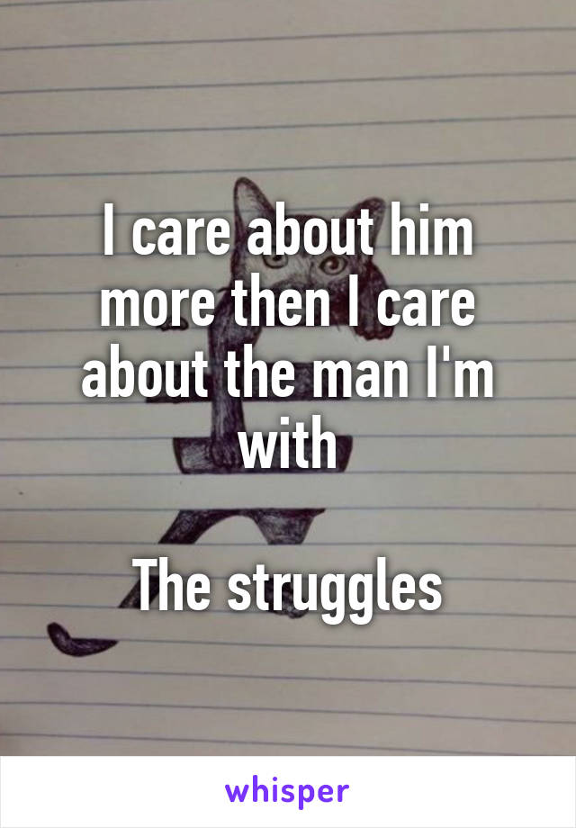 I care about him more then I care about the man I'm with

The struggles