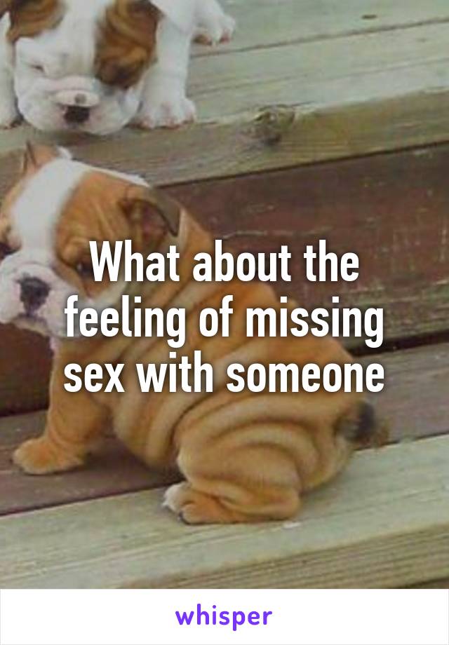 What about the feeling of missing sex with someone