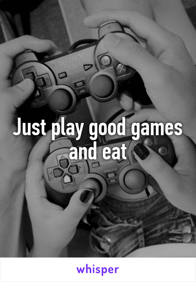 Just play good games and eat