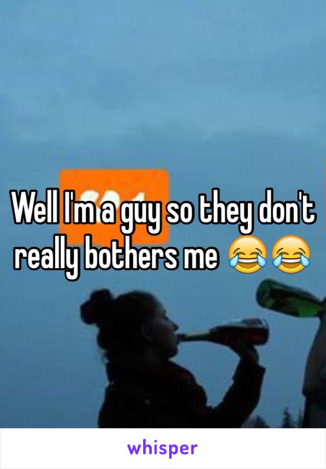 Well I'm a guy so they don't really bothers me 😂😂