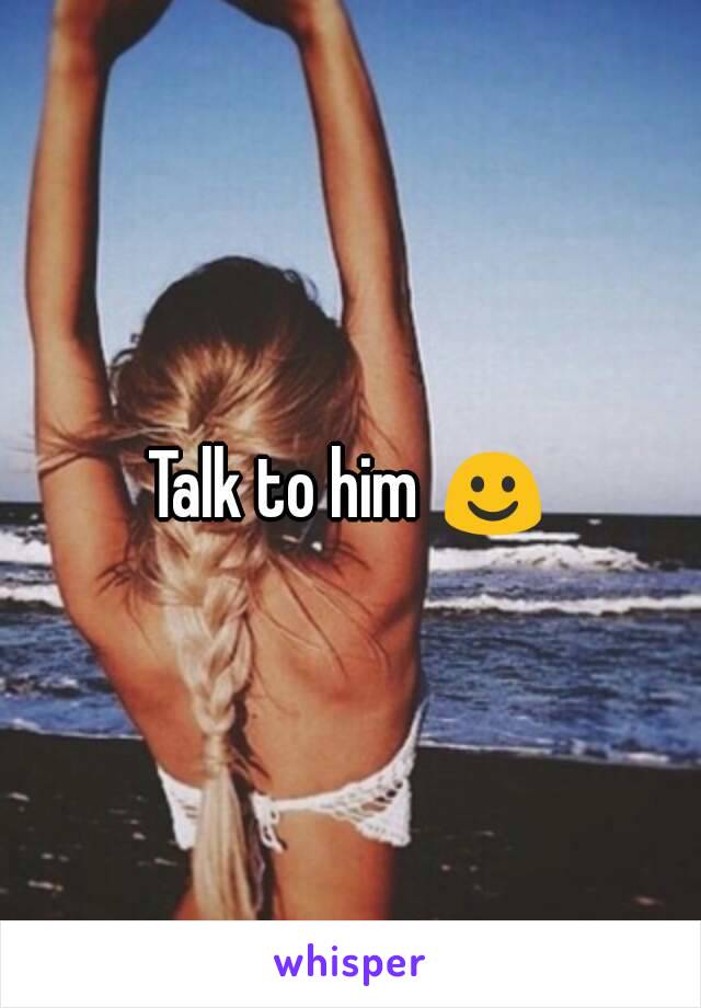 Talk to him ☺