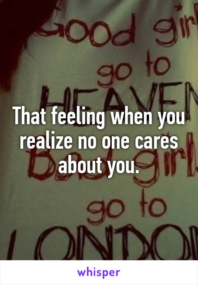 That feeling when you realize no one cares about you.