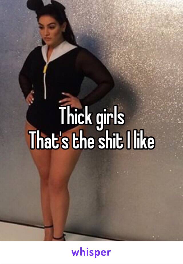 Thick girls 
That's the shit I like