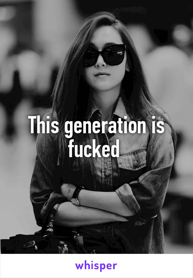 This generation is fucked 