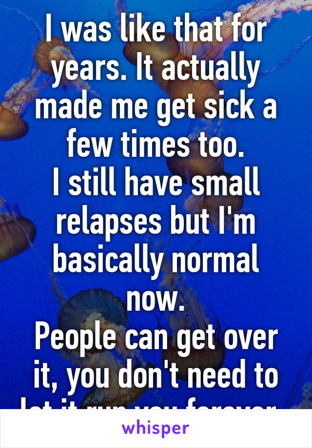 I was like that for years. It actually made me get sick a few times too.
I still have small relapses but I'm basically normal now.
People can get over it, you don't need to let it run you forever. 