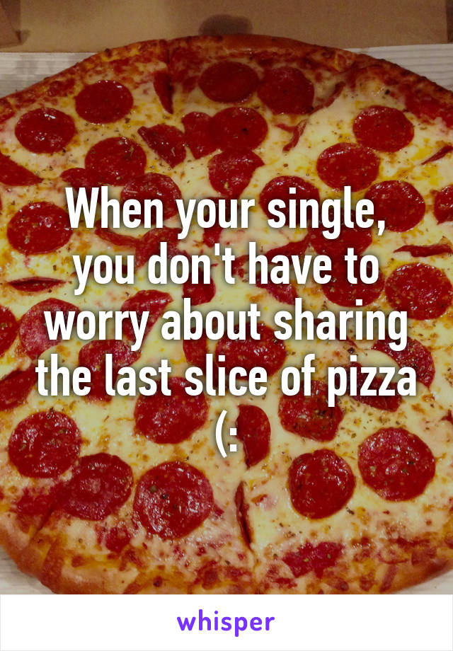 When your single, you don't have to worry about sharing the last slice of pizza (: