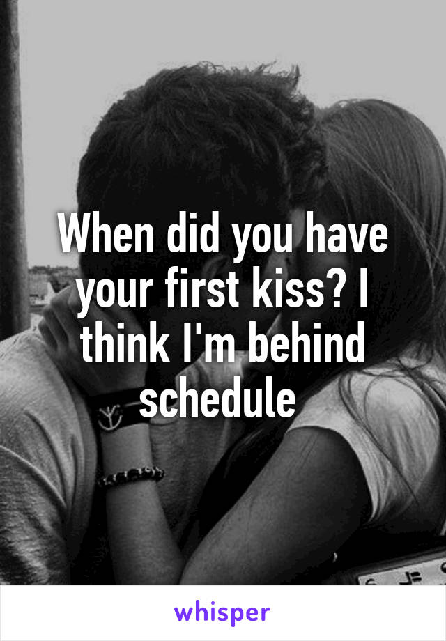 When did you have your first kiss? I think I'm behind schedule 