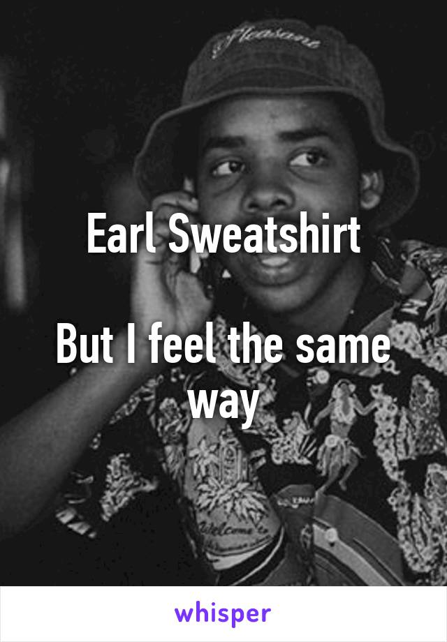 Earl Sweatshirt

But I feel the same way