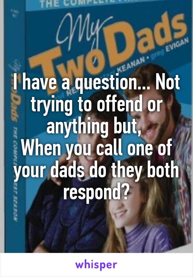 I have a question... Not trying to offend or anything but, 
When you call one of your dads do they both respond?