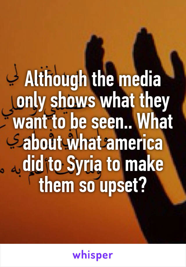 Although the media only shows what they want to be seen.. What about what america did to Syria to make them so upset?