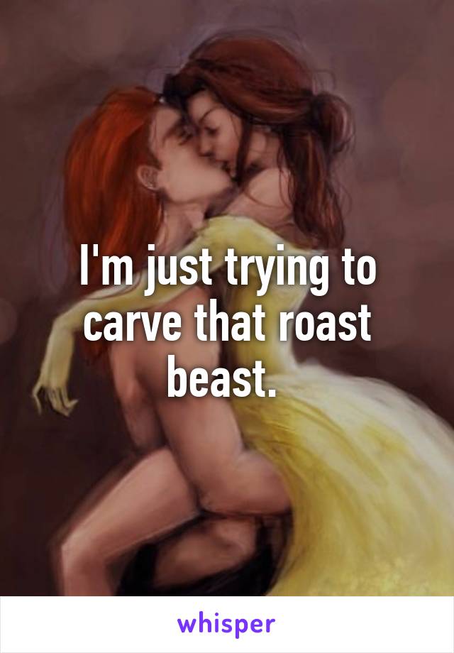 I'm just trying to carve that roast beast. 