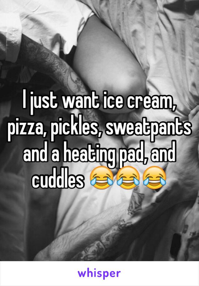 I just want ice cream, pizza, pickles, sweatpants and a heating pad, and cuddles 😂😂😂