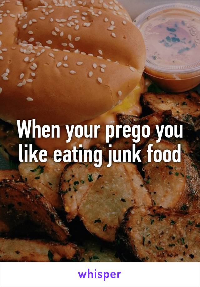 When your prego you like eating junk food