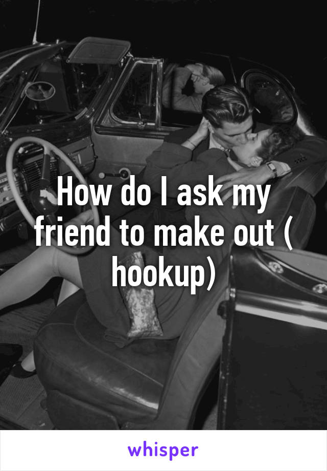 How do I ask my friend to make out ( hookup)